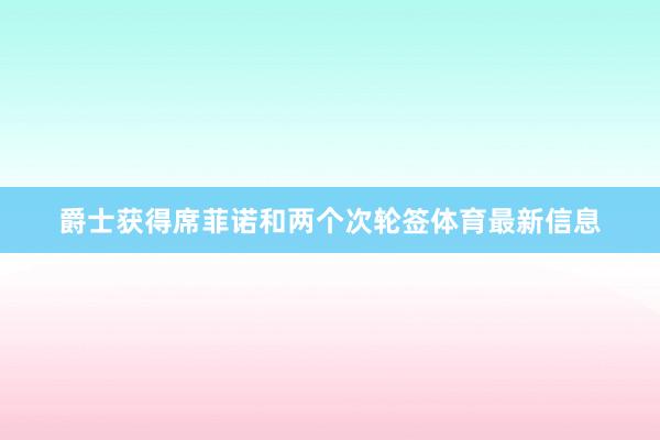 爵士获得席菲诺和两个次轮签体育最新信息