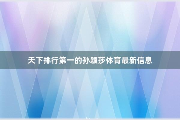 天下排行第一的孙颖莎体育最新信息