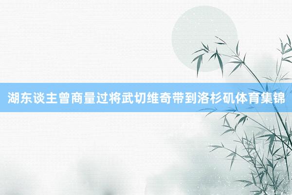 湖东谈主曾商量过将武切维奇带到洛杉矶体育集锦