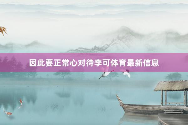 因此要正常心对待李可体育最新信息