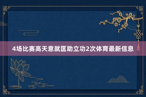 4场比赛高天意就匡助立功2次体育最新信息