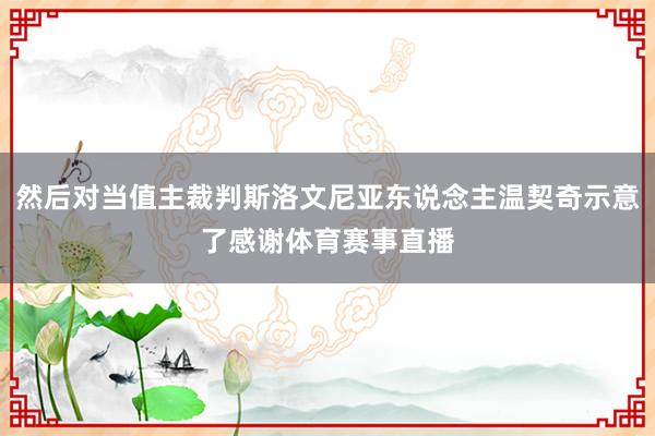 然后对当值主裁判斯洛文尼亚东说念主温契奇示意了感谢体育赛事直播