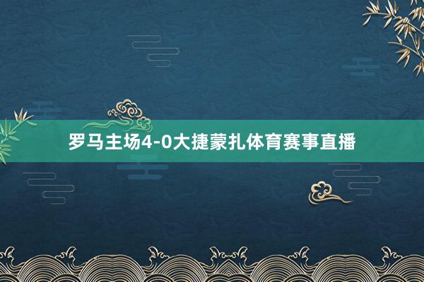 罗马主场4-0大捷蒙扎体育赛事直播