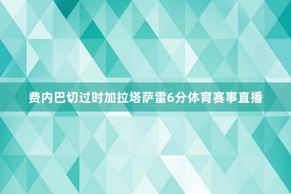 费内巴切过时加拉塔萨雷6分体育赛事直播