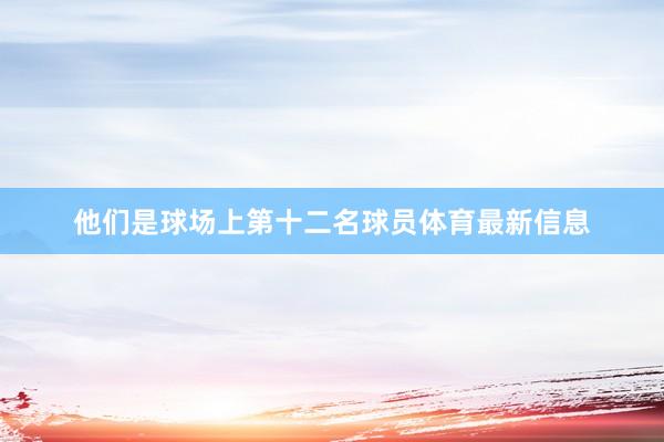 他们是球场上第十二名球员体育最新信息