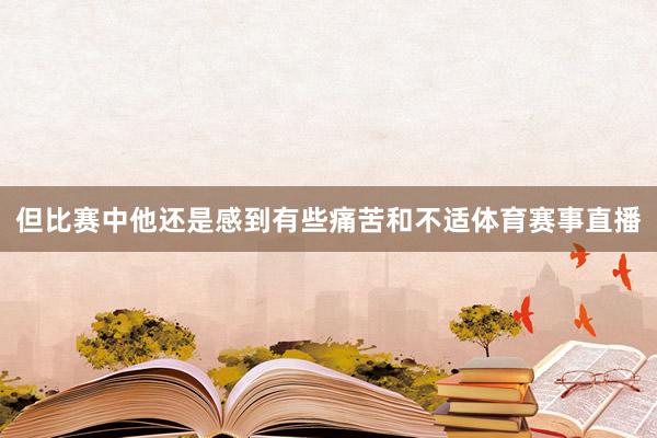 但比赛中他还是感到有些痛苦和不适体育赛事直播