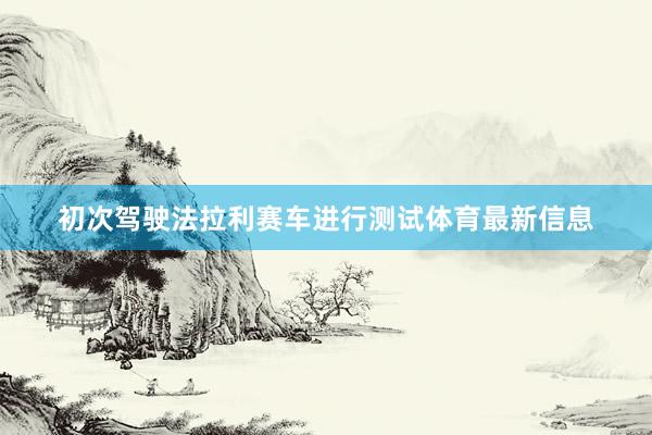 初次驾驶法拉利赛车进行测试体育最新信息