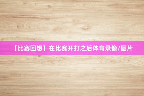 【比赛回想】在比赛开打之后体育录像/图片