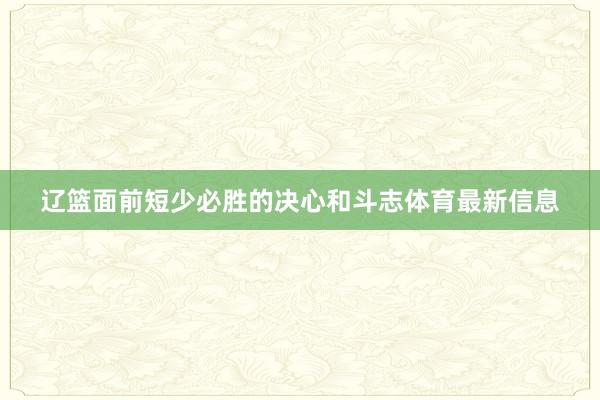 辽篮面前短少必胜的决心和斗志体育最新信息