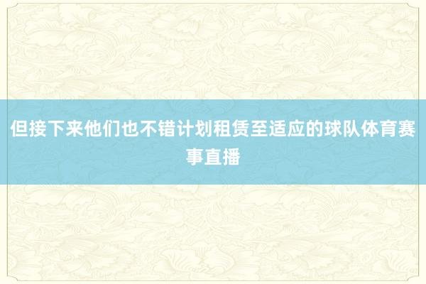 但接下来他们也不错计划租赁至适应的球队体育赛事直播