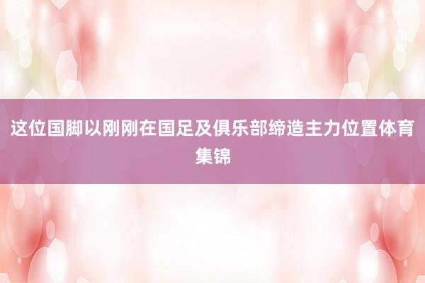 这位国脚以刚刚在国足及俱乐部缔造主力位置体育集锦