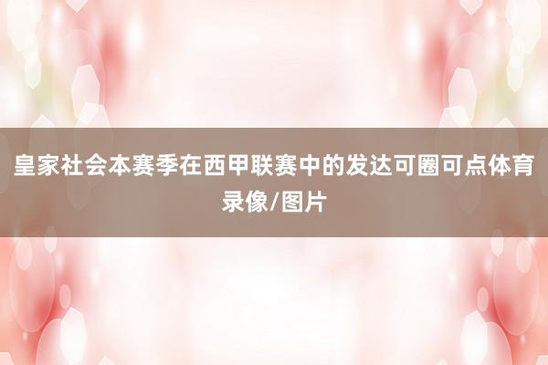 皇家社会本赛季在西甲联赛中的发达可圈可点体育录像/图片