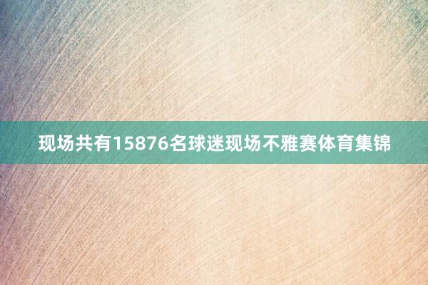 现场共有15876名球迷现场不雅赛体育集锦