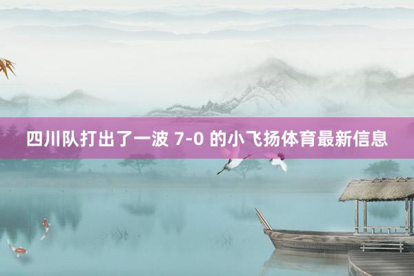 四川队打出了一波 7-0 的小飞扬体育最新信息