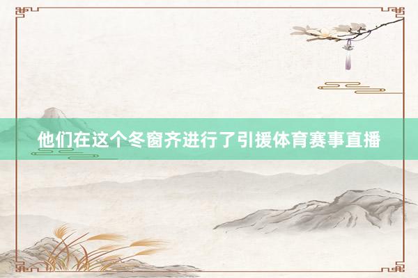 他们在这个冬窗齐进行了引援体育赛事直播