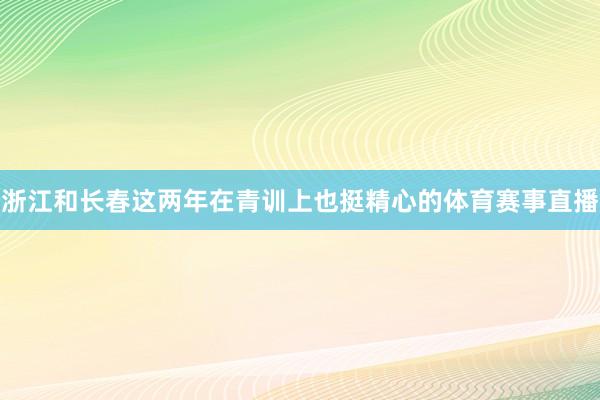 浙江和长春这两年在青训上也挺精心的体育赛事直播
