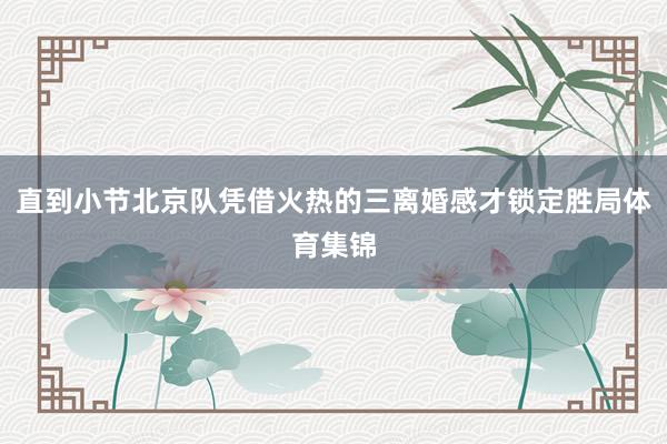 直到小节北京队凭借火热的三离婚感才锁定胜局体育集锦