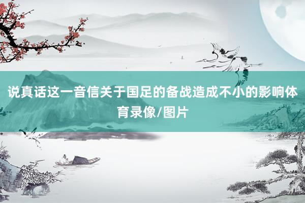 说真话这一音信关于国足的备战造成不小的影响体育录像/图片