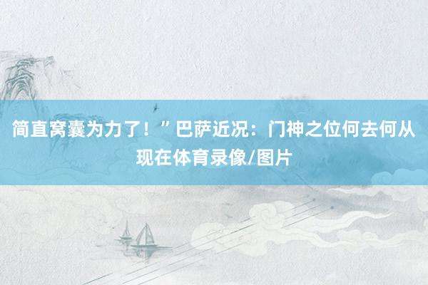 简直窝囊为力了！”巴萨近况：门神之位何去何从现在体育录像/图片