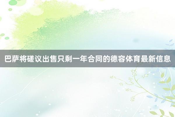巴萨将磋议出售只剩一年合同的德容体育最新信息