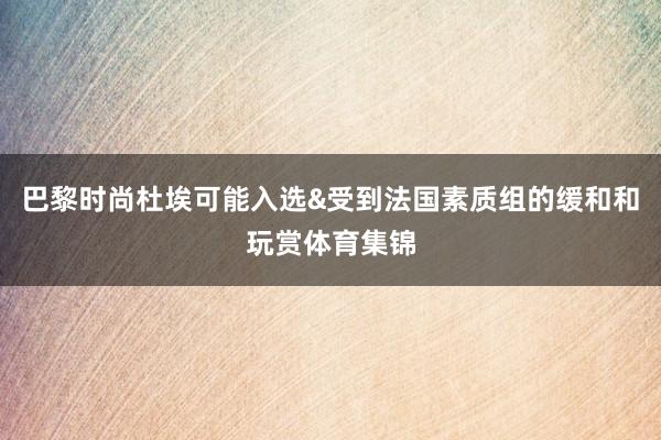 巴黎时尚杜埃可能入选&受到法国素质组的缓和和玩赏体育集锦