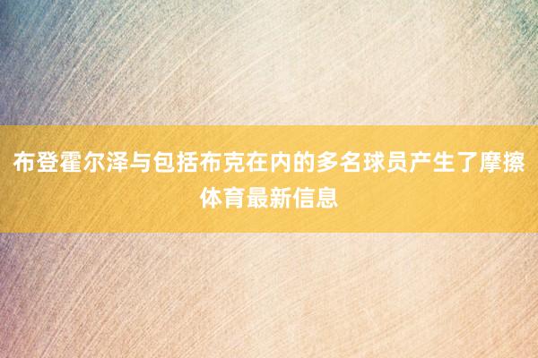 布登霍尔泽与包括布克在内的多名球员产生了摩擦体育最新信息