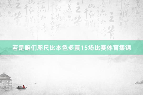 若是咱们咫尺比本色多赢15场比赛体育集锦