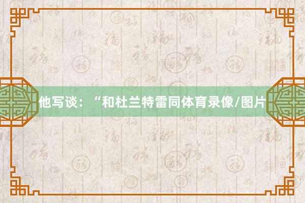 他写谈：“和杜兰特雷同体育录像/图片