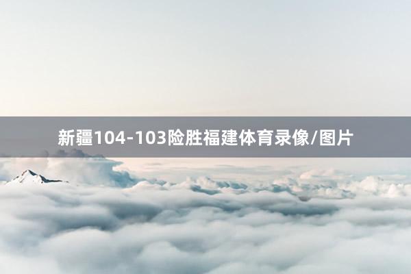 新疆104-103险胜福建体育录像/图片