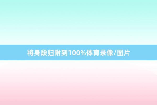 将身段归附到100%体育录像/图片