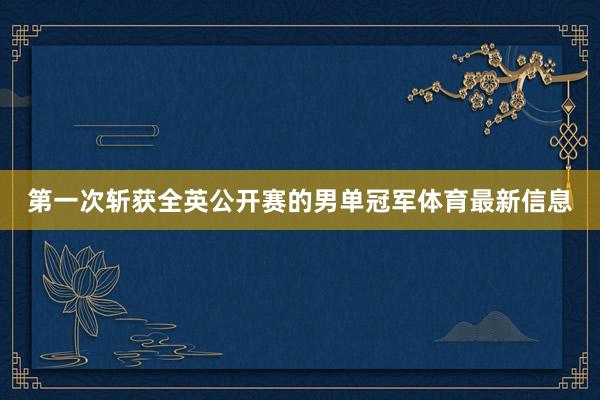 第一次斩获全英公开赛的男单冠军体育最新信息