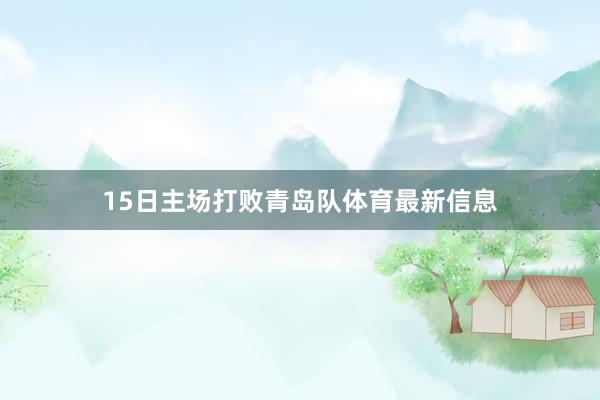 15日主场打败青岛队体育最新信息