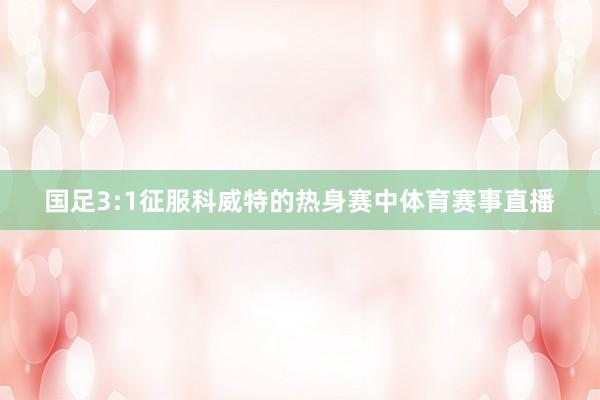 国足3:1征服科威特的热身赛中体育赛事直播