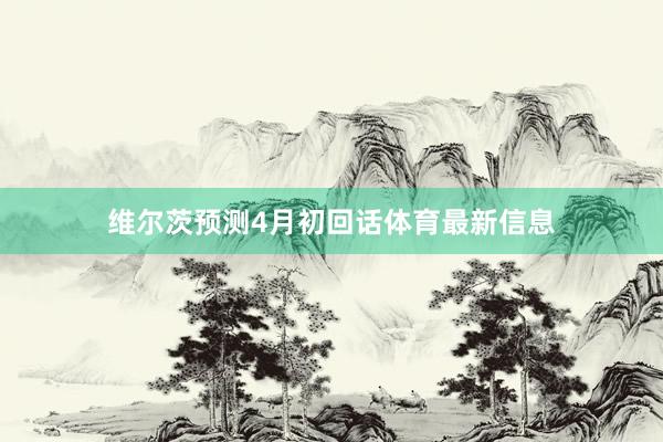 维尔茨预测4月初回话体育最新信息