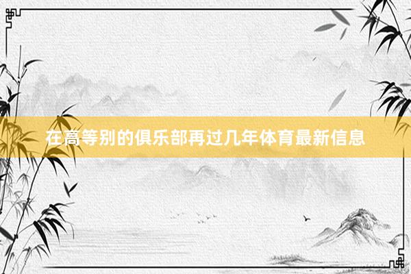 在高等别的俱乐部再过几年体育最新信息