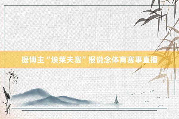 据博主“埃莱夫赛”报说念体育赛事直播