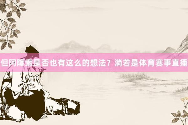 但阿隆索是否也有这么的想法？淌若是体育赛事直播