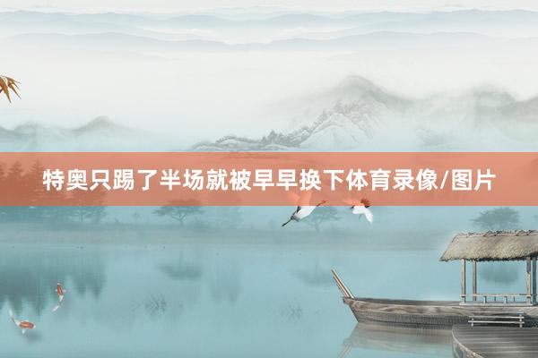 特奥只踢了半场就被早早换下体育录像/图片