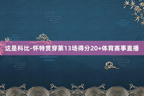 这是科比-怀特贯穿第13场得分20+体育赛事直播