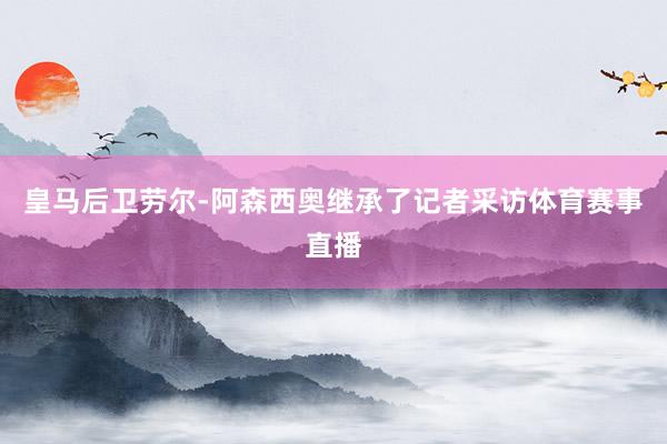 皇马后卫劳尔-阿森西奥继承了记者采访体育赛事直播