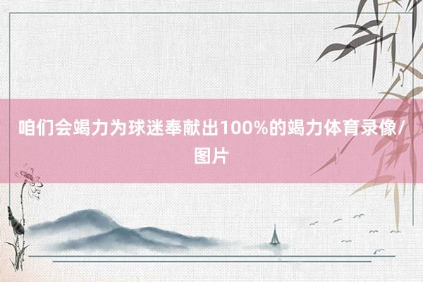 咱们会竭力为球迷奉献出100%的竭力体育录像/图片