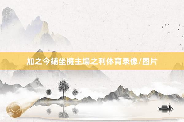 加之今鋪坐擁主場之利体育录像/图片