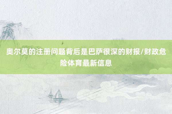 奥尔莫的注册问题背后是巴萨很深的财报/财政危险体育最新信息