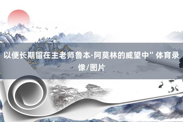 以便长期留在主老师鲁本·阿莫林的威望中”体育录像/图片