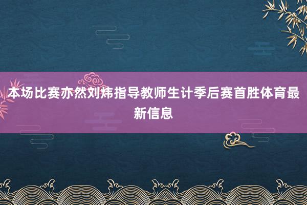 本场比赛亦然刘炜指导教师生计季后赛首胜体育最新信息