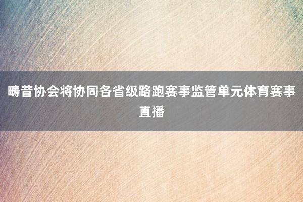 畴昔协会将协同各省级路跑赛事监管单元体育赛事直播