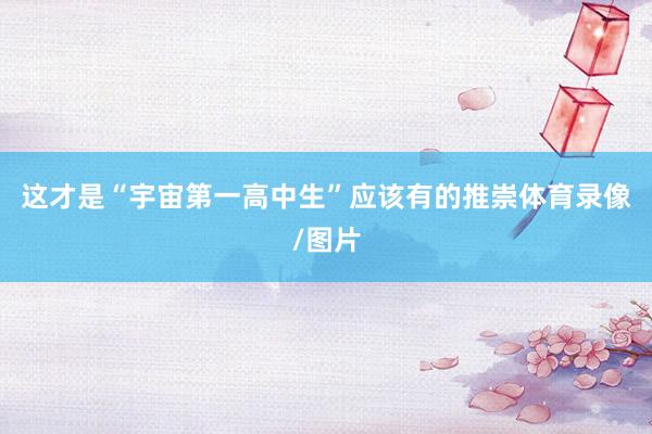 这才是“宇宙第一高中生”应该有的推崇体育录像/图片