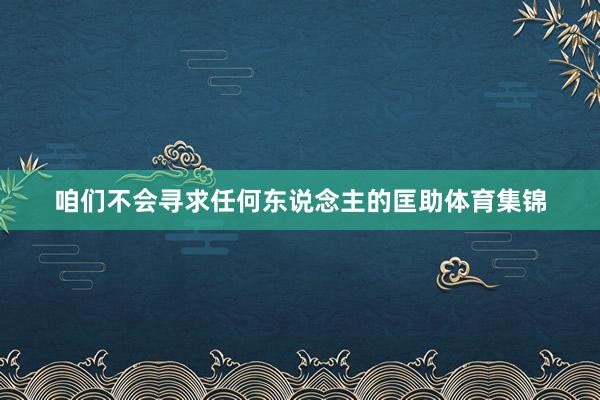咱们不会寻求任何东说念主的匡助体育集锦
