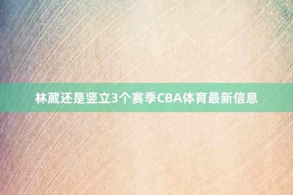 林葳还是竖立3个赛季CBA体育最新信息