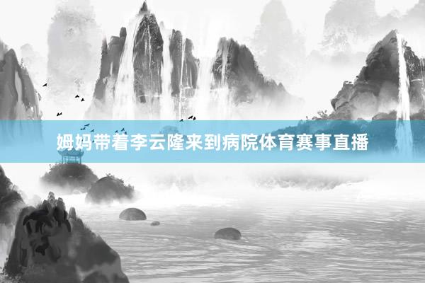 姆妈带着李云隆来到病院体育赛事直播